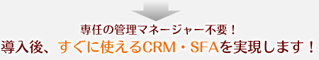 専任の管理マネージャー不要！導入後、すぐに使えるCRM・SFAを実現します！